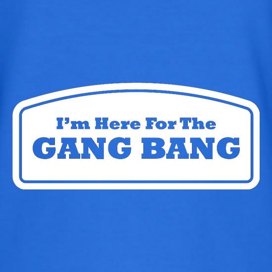 I'm Here For The Gang Bang t shirt